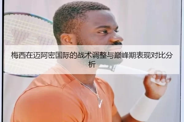 梅西在迈阿密国际的战术调整与巅峰期表现对比分析