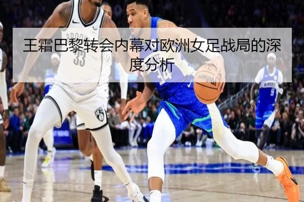 王霜巴黎转会内幕对欧洲女足战局的深度分析
